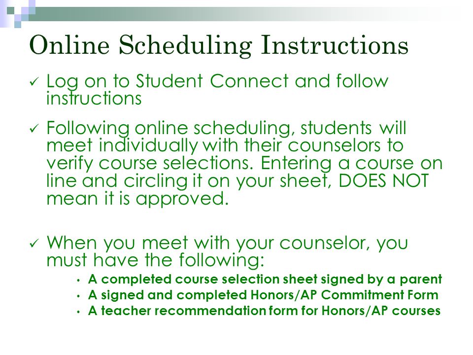 Online Scheduling Instructions Log on to Student Connect and follow instructions Following online scheduling, students will meet individually with their counselors to verify course selections.