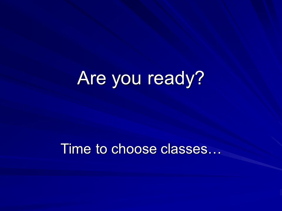 Are you ready Time to choose classes…