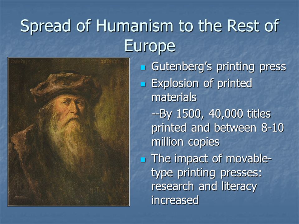 Spread of Humanism to the Rest of Europe Gutenberg’s printing press Gutenberg’s printing press Explosion of printed materials Explosion of printed materials --By 1500, 40,000 titles printed and between 8-10 million copies The impact of movable- type printing presses: research and literacy increased The impact of movable- type printing presses: research and literacy increased