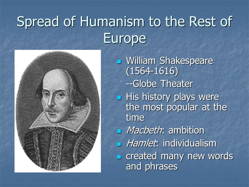 Spread of Humanism to the Rest of Europe William Shakespeare ( ) William Shakespeare ( ) --Globe Theater His history plays were the most popular at the time His history plays were the most popular at the time Macbeth: ambition Macbeth: ambition Hamlet: individualism Hamlet: individualism created many new words and phrases created many new words and phrases