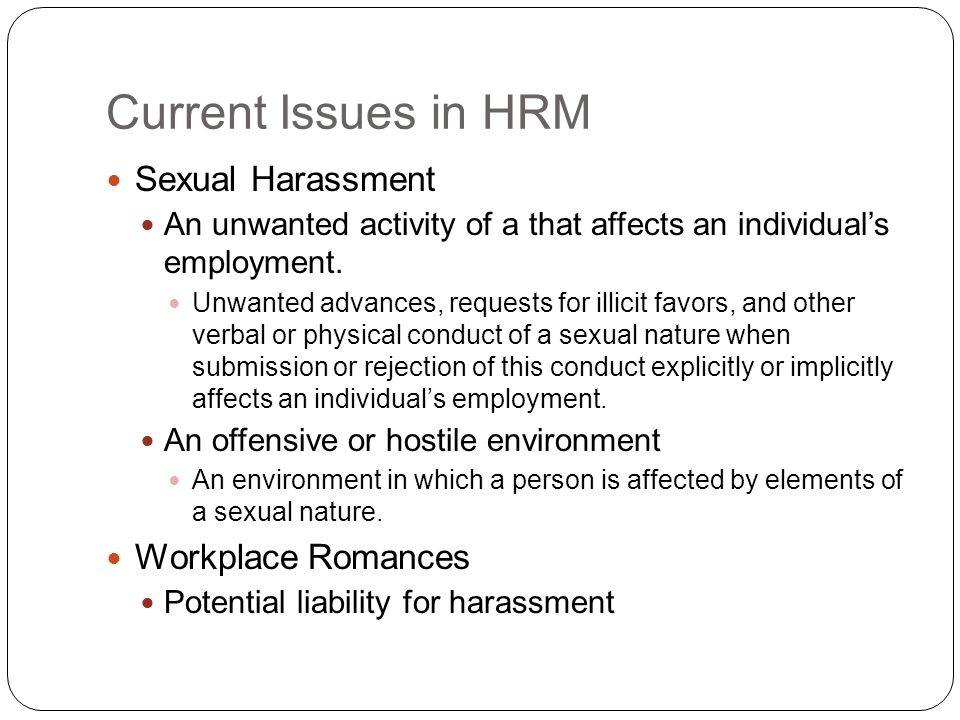 Current Issues in HRM Sexual Harassment An unwanted activity of a that affects an individual’s employment.