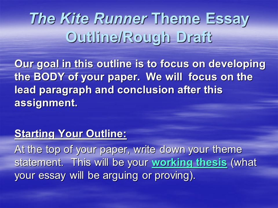 The Kite Runner Theme Essay Outline/Rough Draft Our goal in this outline is to focus on developing the BODY of your paper.