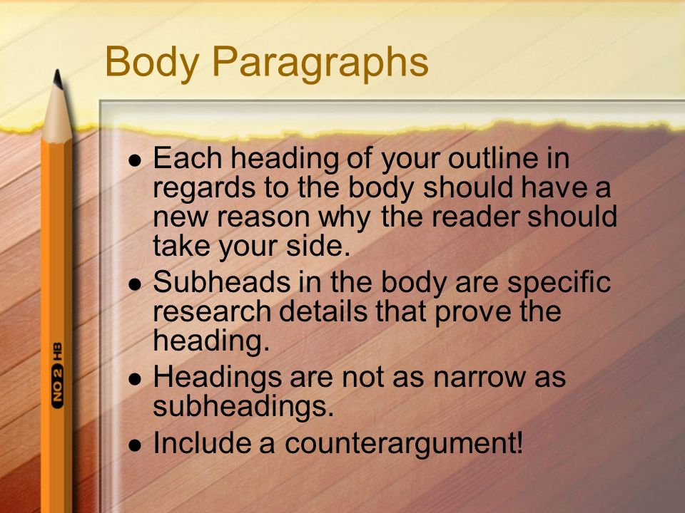 Body Paragraphs Each heading of your outline in regards to the body should have a new reason why the reader should take your side.