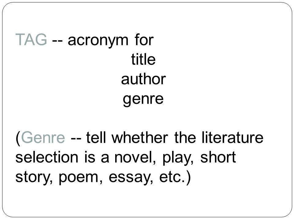 TAG -- acronym for title author genre (Genre -- tell whether the literature selection is a novel, play, short story, poem, essay, etc.)