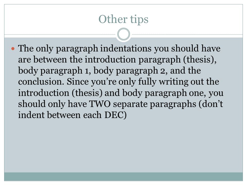 Other tips The only paragraph indentations you should have are between the introduction paragraph (thesis), body paragraph 1, body paragraph 2, and the conclusion.