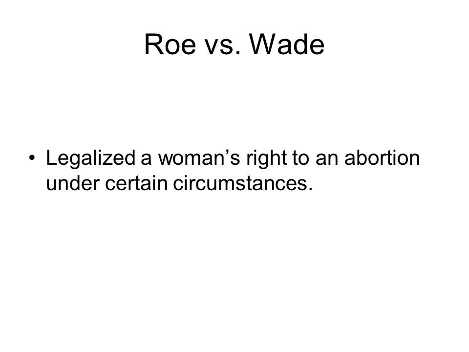 Roe vs. Wade Legalized a woman’s right to an abortion under certain circumstances.