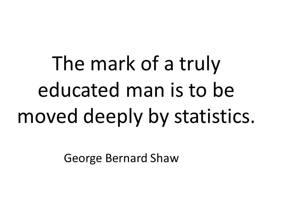The mark of a truly educated man is to be moved deeply by statistics. George Bernard Shaw