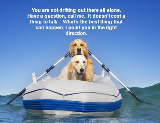 You are not drifting out there all alone. Have a question, call me.