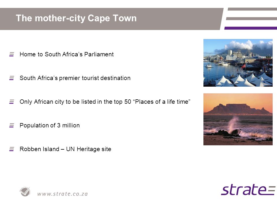 The mother-city Cape Town Home to South Africa’s Parliament South Africa’s premier tourist destination Only African city to be listed in the top 50 Places of a life time Population of 3 million Robben Island – UN Heritage site