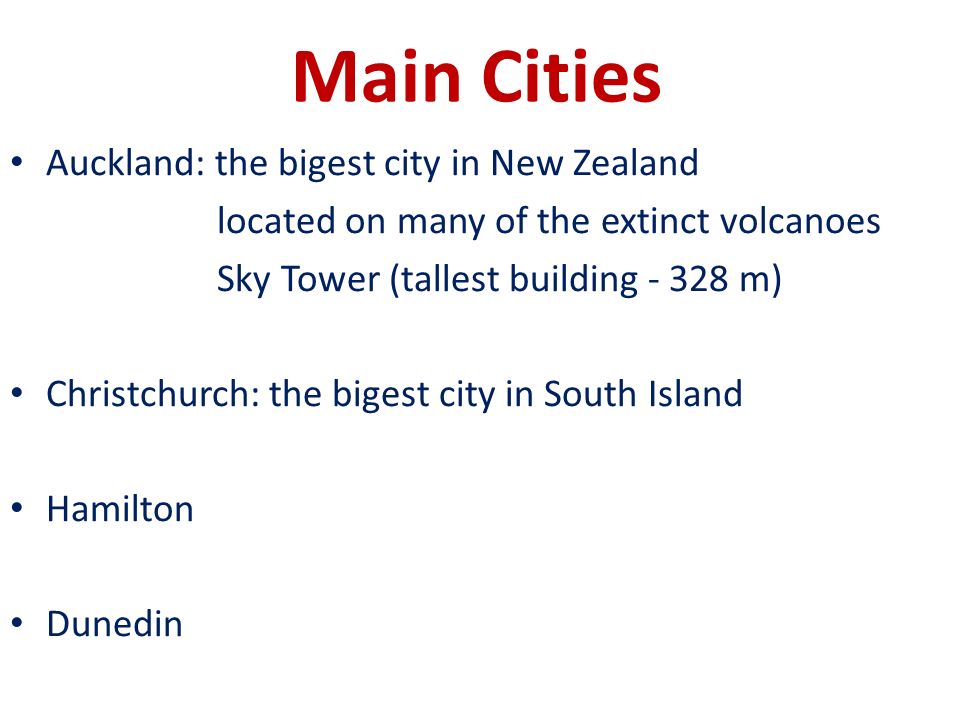 Main Cities Auckland: the bigest city in New Zealand located on many of the extinct volcanoes Sky Tower (tallest building m) Christchurch: the bigest city in South Island Hamilton Dunedin