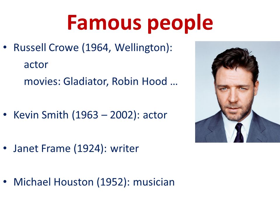 Famous people Russell Crowe (1964, Wellington): actor movies: Gladiator, Robin Hood … Kevin Smith (1963 – 2002): actor Janet Frame (1924): writer Michael Houston (1952): musician