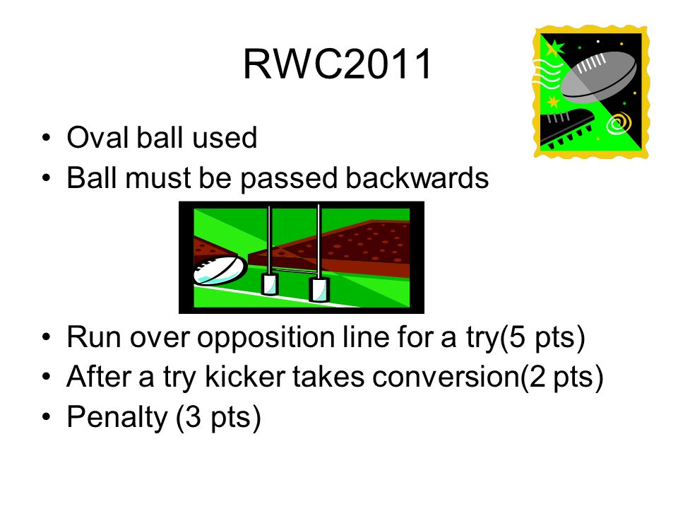 RWC2011 Oval ball used Ball must be passed backwards Run over opposition line for a try(5 pts) After a try kicker takes conversion(2 pts) Penalty (3 pts)