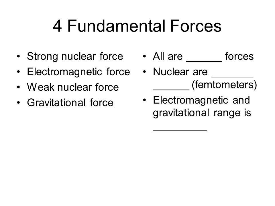 4 Fundamental Forces Strong nuclear force Electromagnetic force Weak nuclear force Gravitational force All are ______ forces Nuclear are _______ ______ (femtometers) Electromagnetic and gravitational range is _________