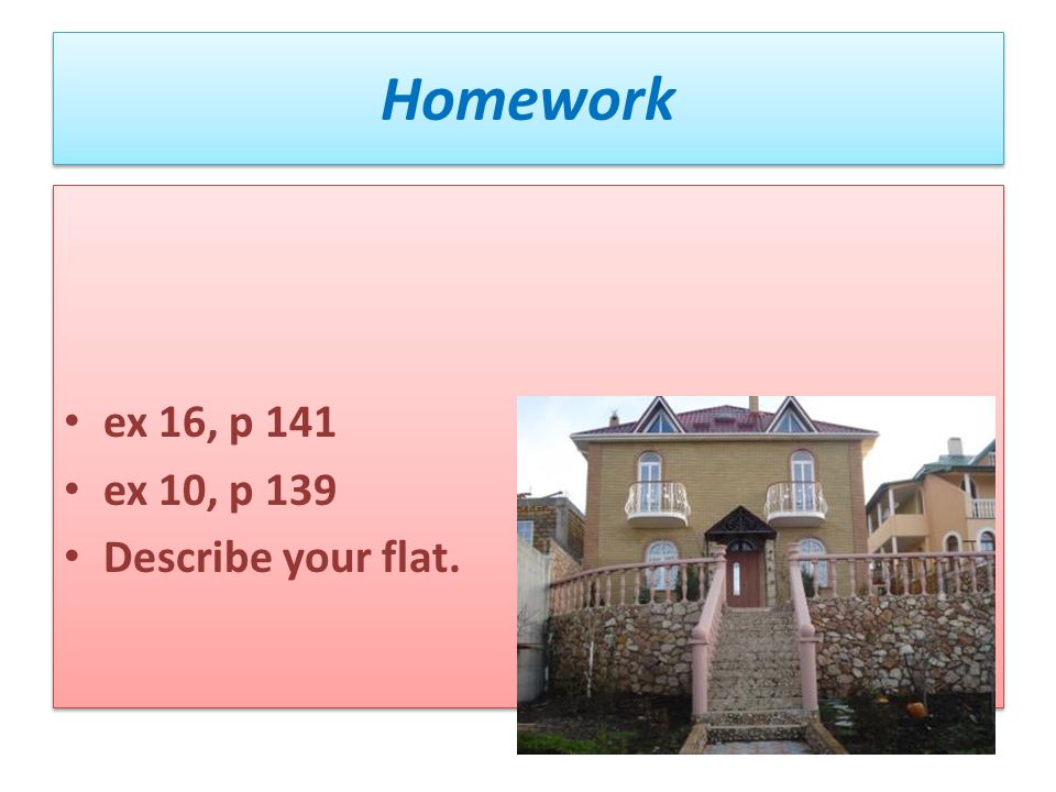 Homework ex 16, p 141 ex 10, p 139 Describe your flat.