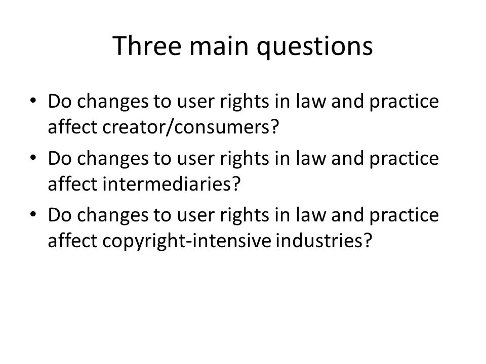 Three main questions Do changes to user rights in law and practice affect creator/consumers.