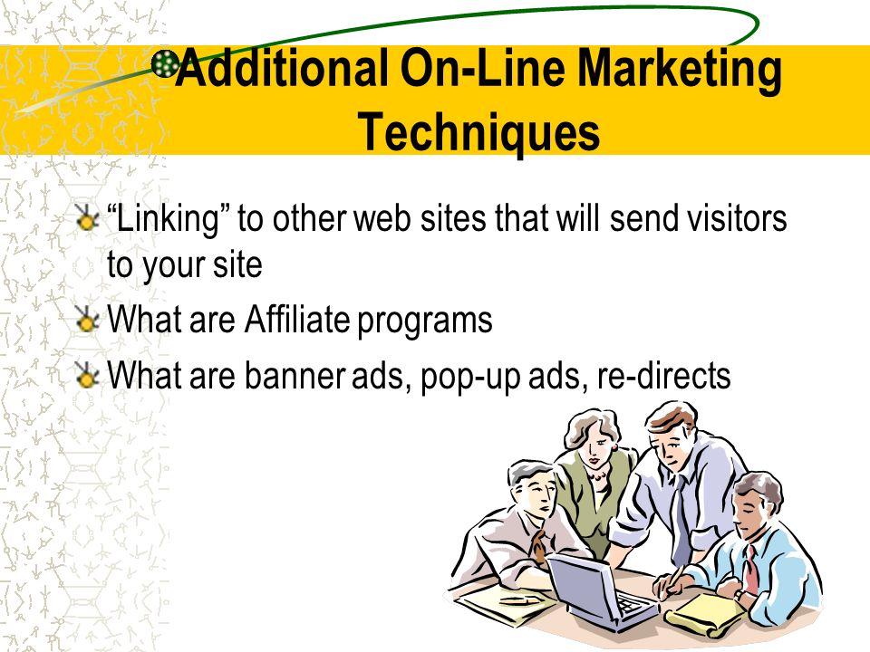 Additional On-Line Marketing Techniques Linking to other web sites that will send visitors to your site What are Affiliate programs What are banner ads, pop-up ads, re-directs