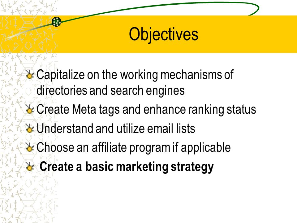 Objectives Capitalize on the working mechanisms of directories and search engines Create Meta tags and enhance ranking status Understand and utilize  lists Choose an affiliate program if applicable Create a basic marketing strategy