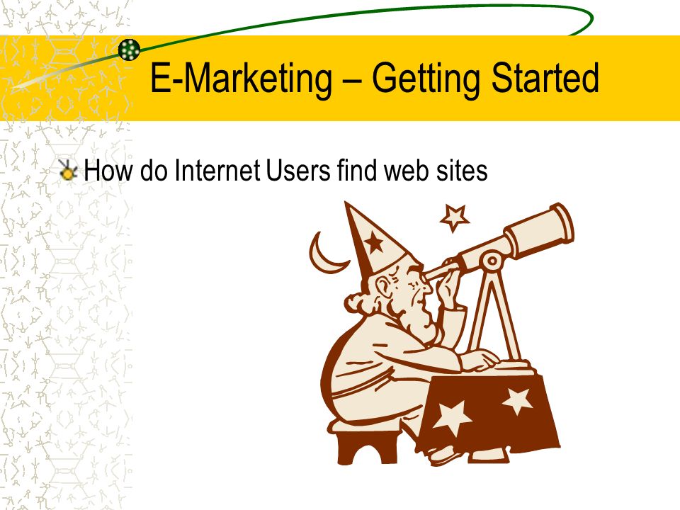 E-Marketing – Getting Started How do Internet Users find web sites