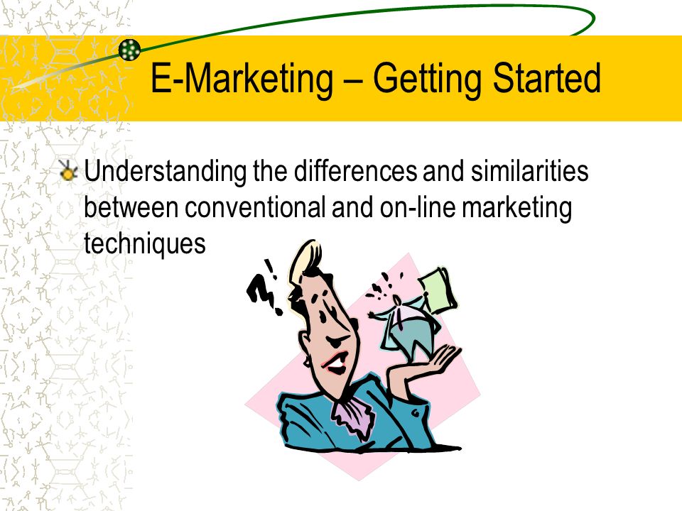 E-Marketing – Getting Started Understanding the differences and similarities between conventional and on-line marketing techniques