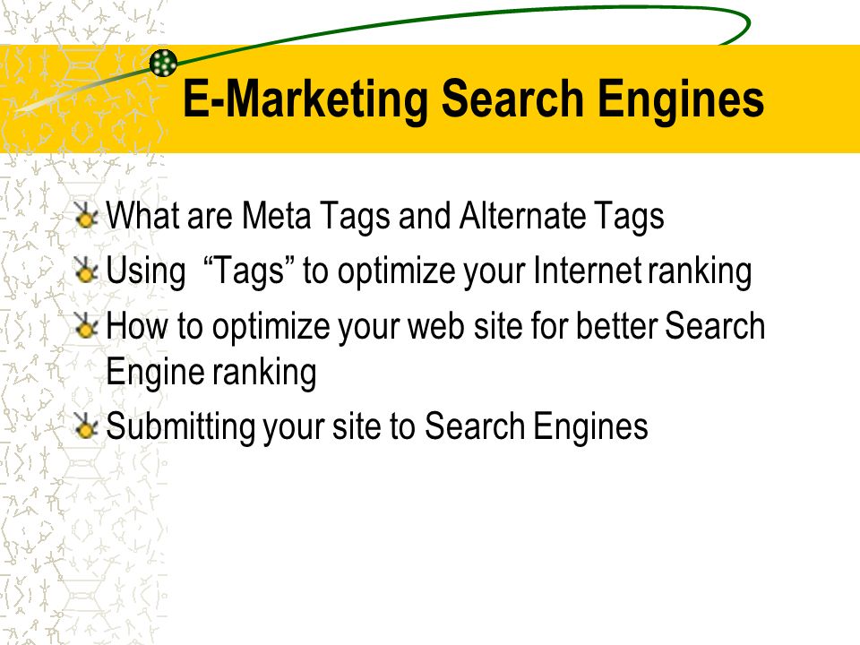E-Marketing Search Engines What are Meta Tags and Alternate Tags Using Tags to optimize your Internet ranking How to optimize your web site for better Search Engine ranking Submitting your site to Search Engines
