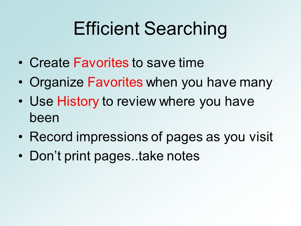 Efficient Searching Create Favorites to save time Organize Favorites when you have many Use History to review where you have been Record impressions of pages as you visit Don’t print pages..take notes