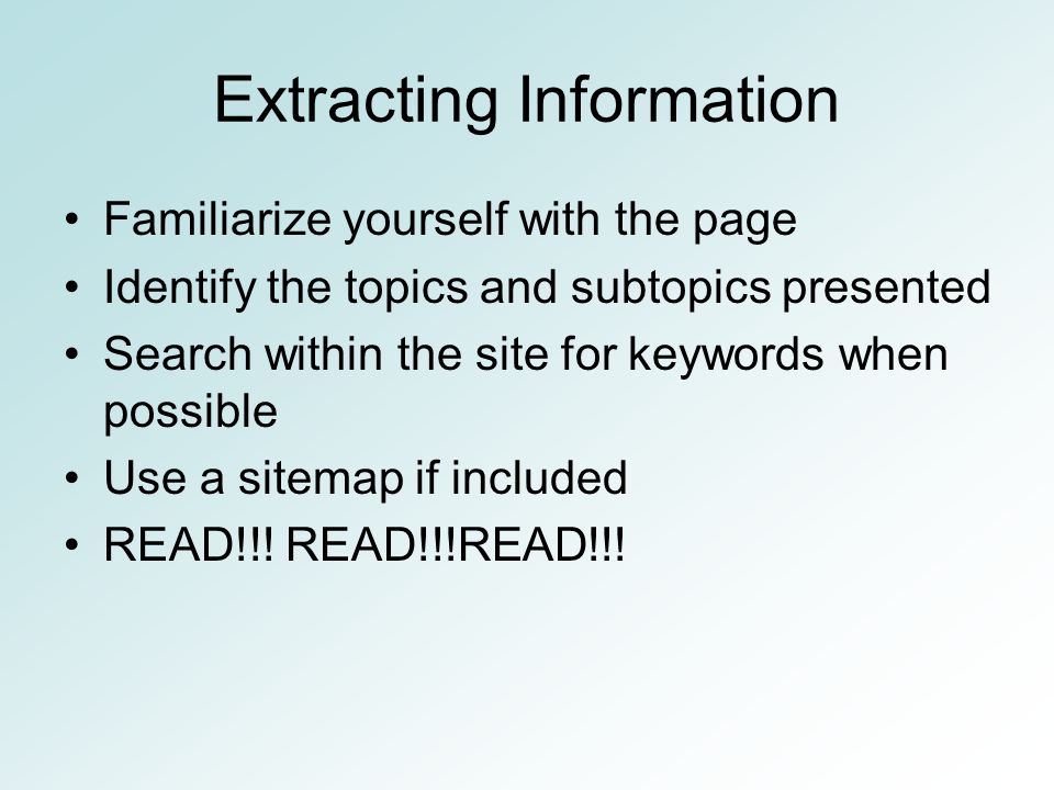 Extracting Information Familiarize yourself with the page Identify the topics and subtopics presented Search within the site for keywords when possible Use a sitemap if included READ!!.