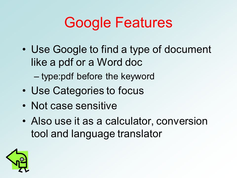 Google Features Use Google to find a type of document like a pdf or a Word doc –type:pdf before the keyword Use Categories to focus Not case sensitive Also use it as a calculator, conversion tool and language translator