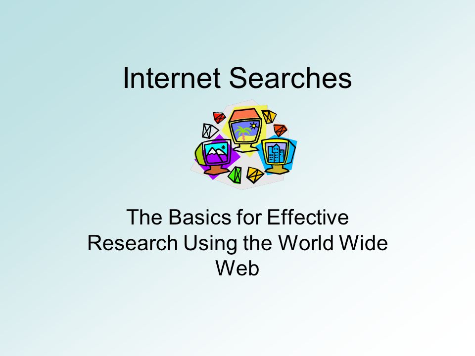 Internet Searches The Basics for Effective Research Using the World Wide Web