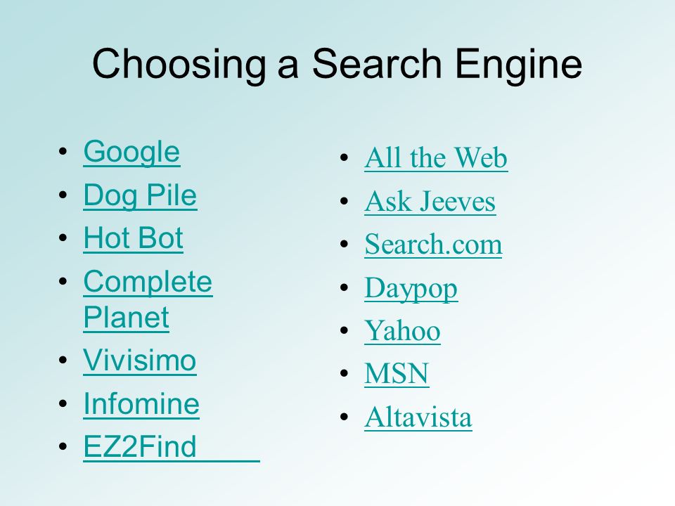 Choosing a Search Engine Google Dog Pile Hot Bot Complete PlanetComplete Planet Vivisimo Infomine EZ2Find All the Web Ask Jeeves Search.com Daypop Yahoo MSN Altavista