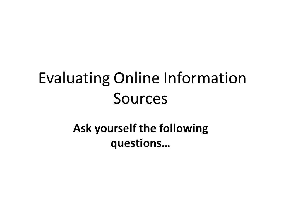 Evaluating Online Information Sources Ask yourself the following questions…
