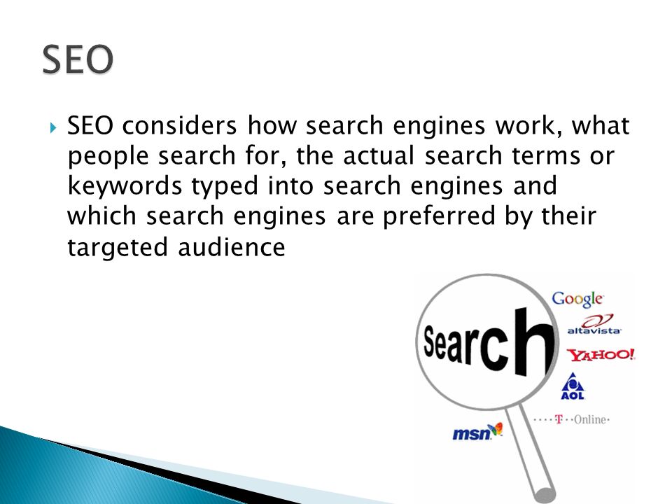  SEO considers how search engines work, what people search for, the actual search terms or keywords typed into search engines and which search engines are preferred by their targeted audience