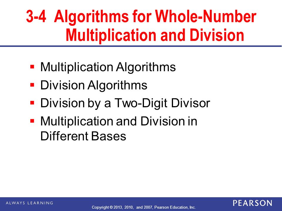 3-4Algorithms for Whole-Number Multiplication and Division  Multiplication Algorithms  Division Algorithms  Division by a Two-Digit Divisor  Multiplication and Division in Different Bases Copyright © 2013, 2010, and 2007, Pearson Education, Inc.