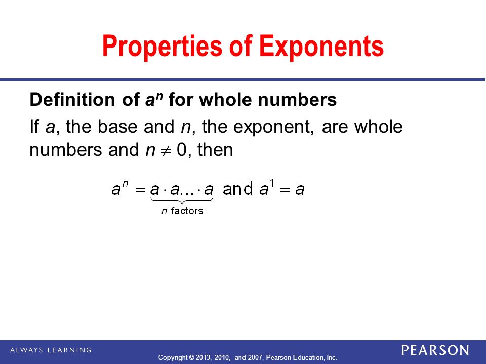 Properties of Exponents Definition of a n for whole numbers If a, the base and n, the exponent, are whole numbers and n  0, then Copyright © 2013, 2010, and 2007, Pearson Education, Inc.
