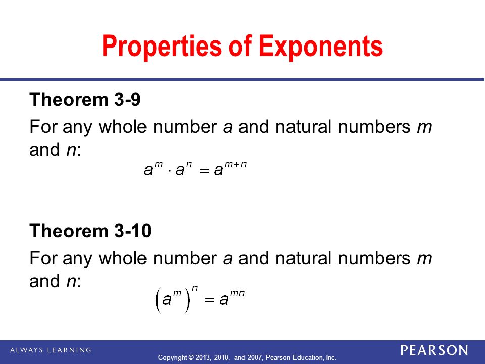 Properties of Exponents Theorem 3-9 For any whole number a and natural numbers m and n: Theorem 3-10 For any whole number a and natural numbers m and n: Copyright © 2013, 2010, and 2007, Pearson Education, Inc.