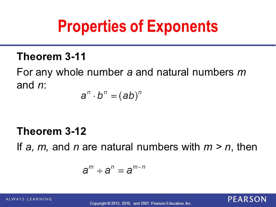 Properties of Exponents Theorem 3-11 For any whole number a and natural numbers m and n: Theorem 3-12 If a, m, and n are natural numbers with m > n, then Copyright © 2013, 2010, and 2007, Pearson Education, Inc.