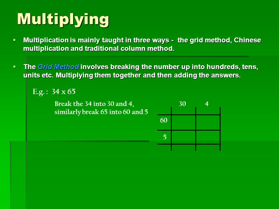 Multiplying  Multiplication is mainly taught in three ways - the grid method, Chinese multiplication and traditional column method.