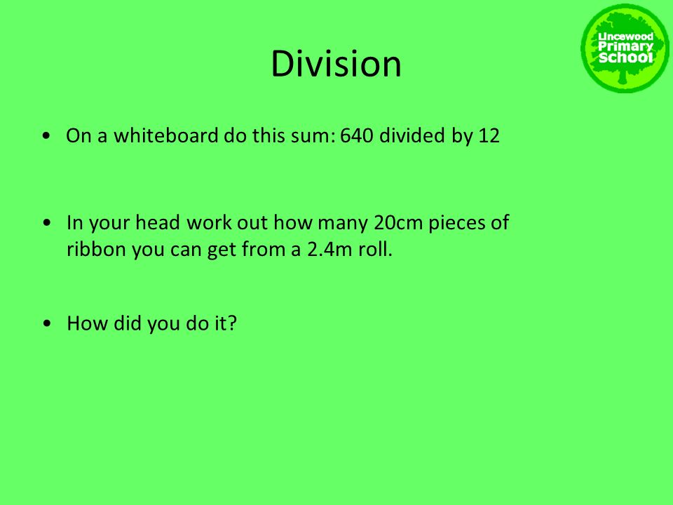 Division On a whiteboard do this sum: 640 divided by 12 In your head work out how many 20cm pieces of ribbon you can get from a 2.4m roll.