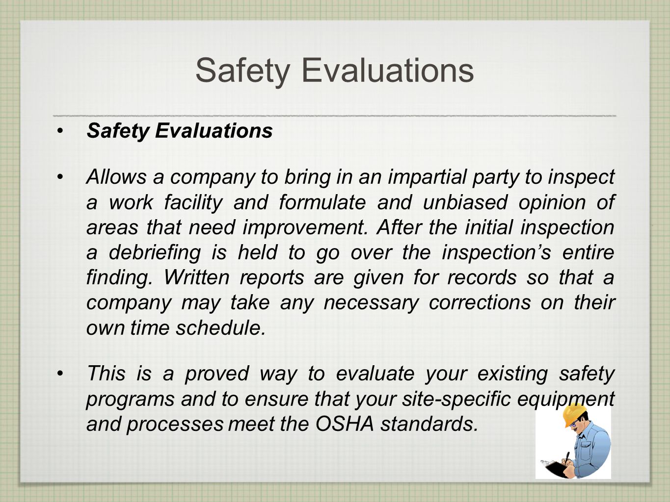 Safety Evaluations Allows a company to bring in an impartial party to inspect a work facility and formulate and unbiased opinion of areas that need improvement.