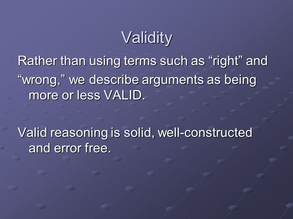 Validity Rather than using terms such as right and wrong, we describe arguments as being more or less VALID.