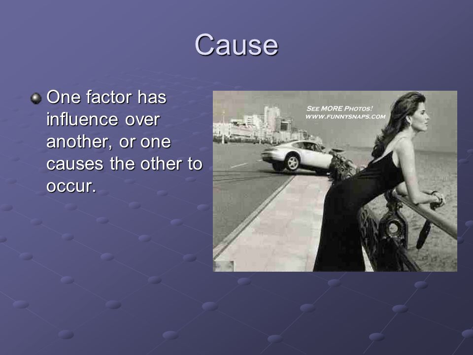 Cause One factor has influence over another, or one causes the other to occur.