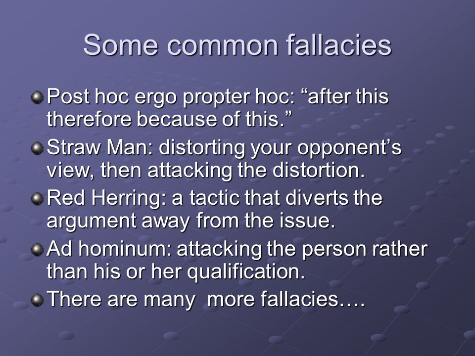 Some common fallacies Post hoc ergo propter hoc: after this therefore because of this. Straw Man: distorting your opponent’s view, then attacking the distortion.