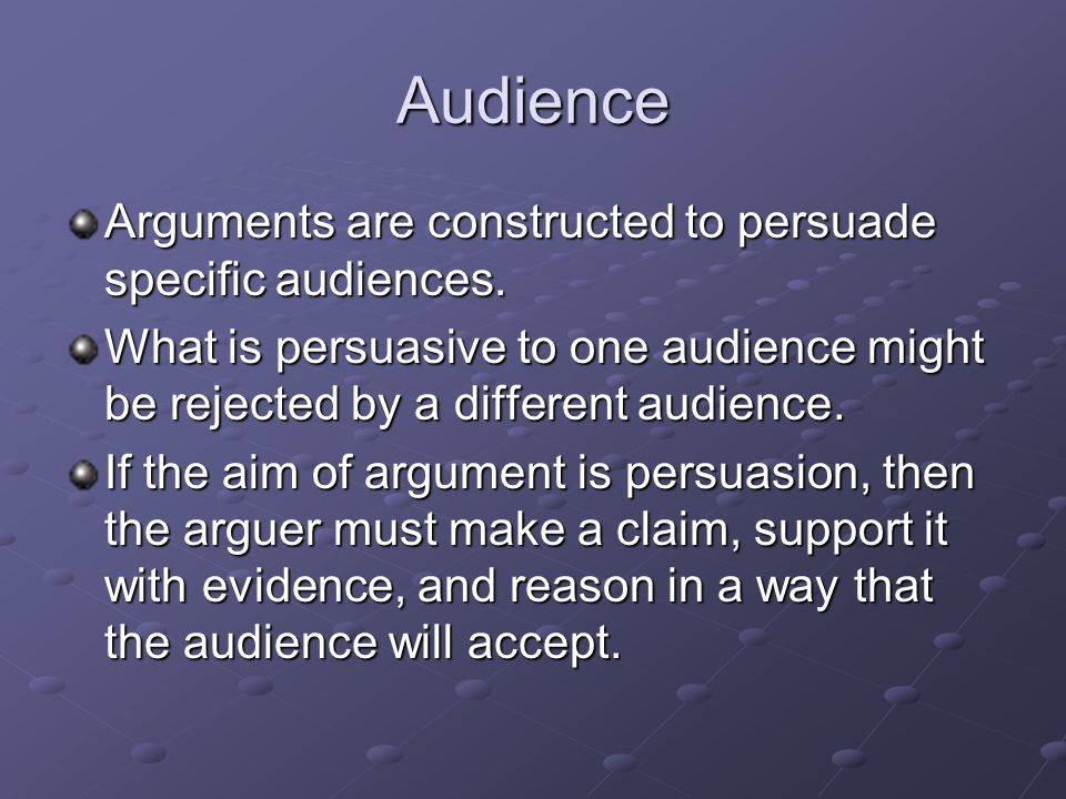 Audience Arguments are constructed to persuade specific audiences.