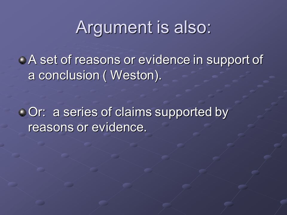 Argument is also: A set of reasons or evidence in support of a conclusion ( Weston).