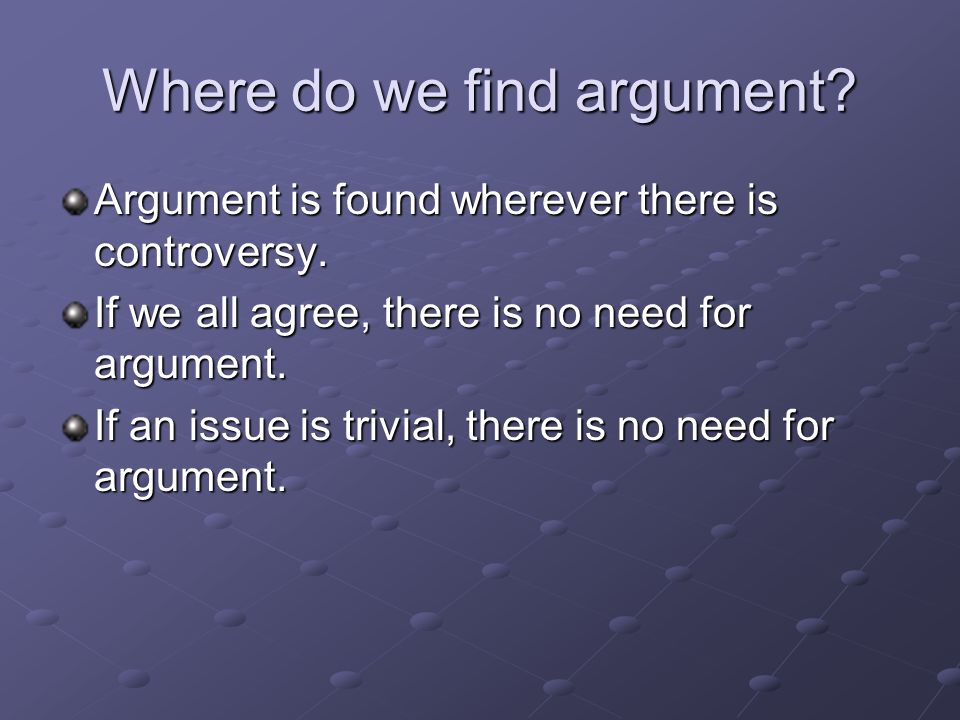 Where do we find argument. Argument is found wherever there is controversy.