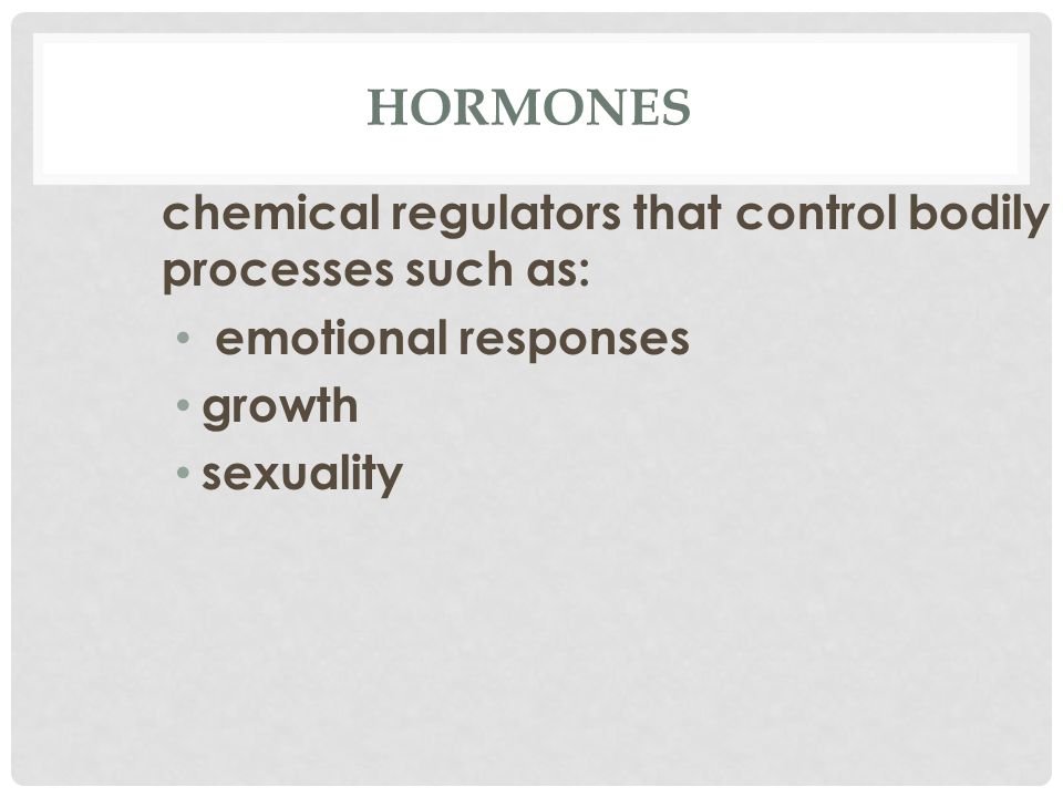 HORMONES chemical regulators that control bodily processes such as: emotional responses growth sexuality