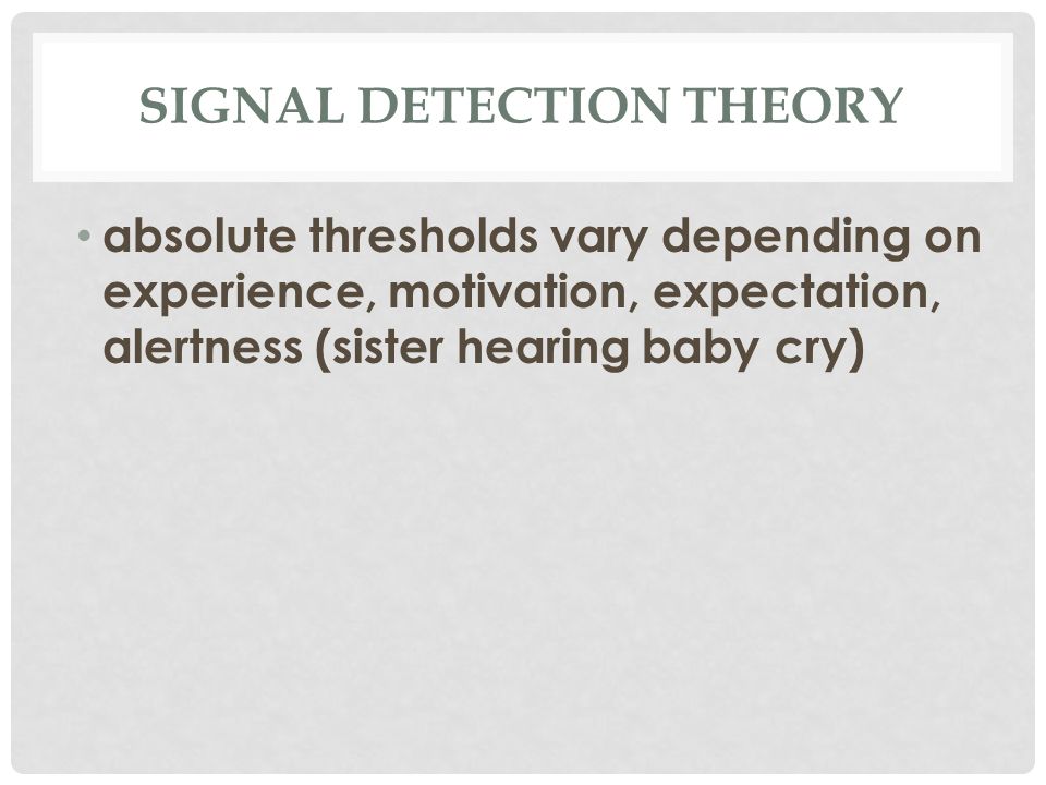 SIGNAL DETECTION THEORY absolute thresholds vary depending on experience, motivation, expectation, alertness (sister hearing baby cry)