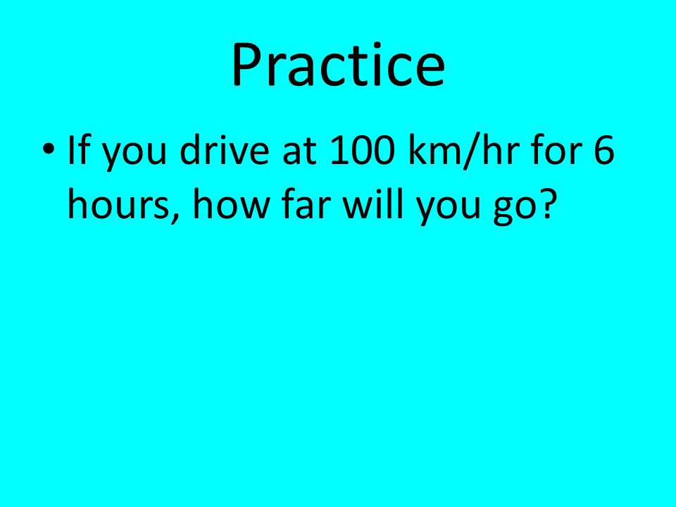 Practice If you drive at 100 km/hr for 6 hours, how far will you go
