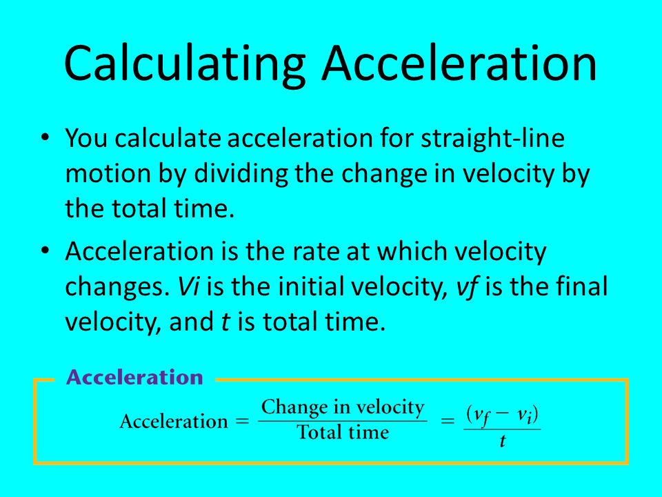 Calculating Acceleration You calculate acceleration for straight-line motion by dividing the change in velocity by the total time.