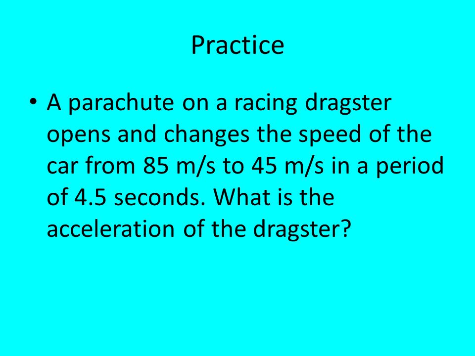 Practice A parachute on a racing dragster opens and changes the speed of the car from 85 m/s to 45 m/s in a period of 4.5 seconds.
