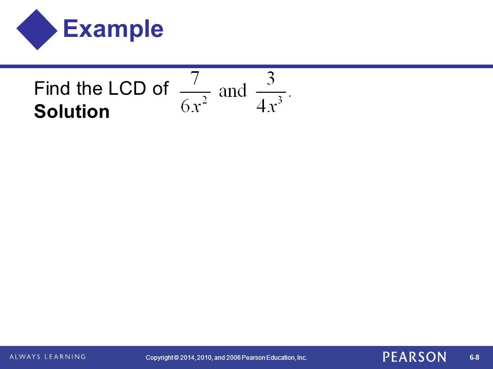 6-8 Copyright © 2014, 2010, and 2006 Pearson Education, Inc. Example Find the LCD of Solution